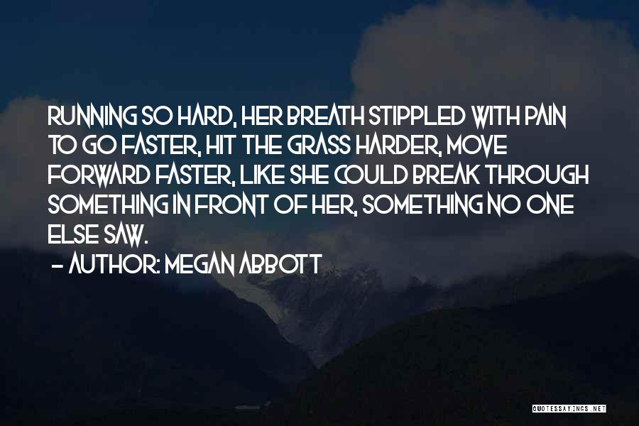 Megan Abbott Quotes: Running So Hard, Her Breath Stippled With Pain To Go Faster, Hit The Grass Harder, Move Forward Faster, Like She