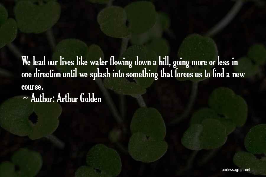 Arthur Golden Quotes: We Lead Our Lives Like Water Flowing Down A Hill, Going More Or Less In One Direction Until We Splash