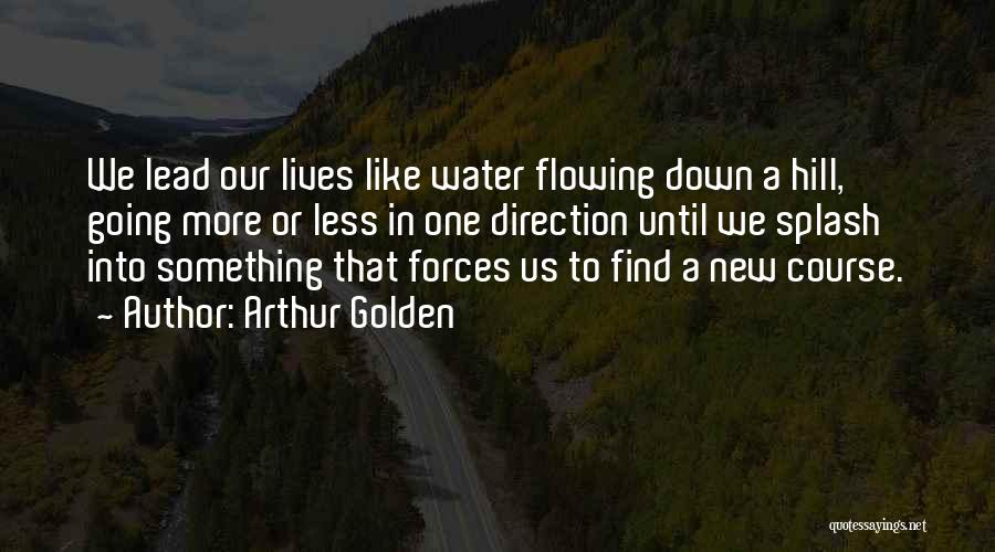 Arthur Golden Quotes: We Lead Our Lives Like Water Flowing Down A Hill, Going More Or Less In One Direction Until We Splash