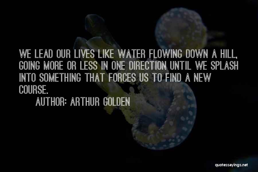 Arthur Golden Quotes: We Lead Our Lives Like Water Flowing Down A Hill, Going More Or Less In One Direction Until We Splash