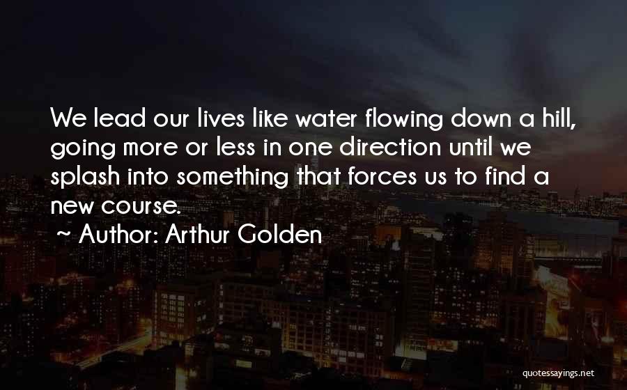 Arthur Golden Quotes: We Lead Our Lives Like Water Flowing Down A Hill, Going More Or Less In One Direction Until We Splash