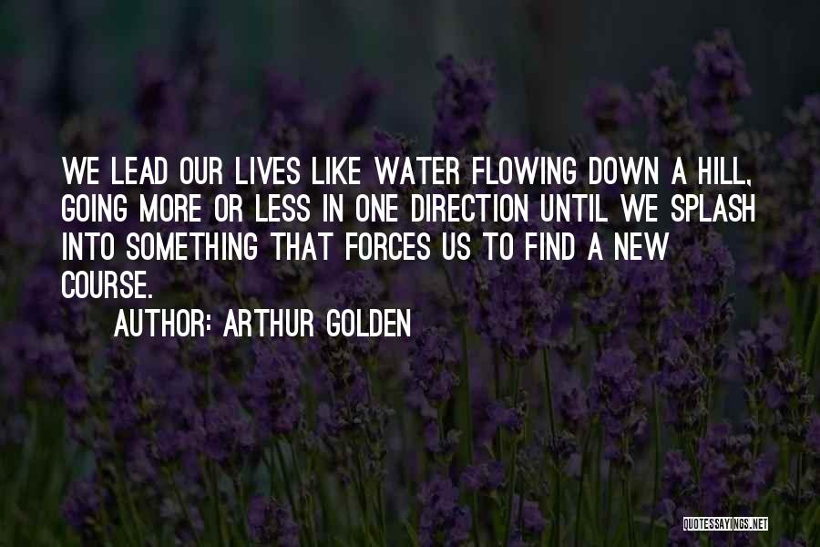 Arthur Golden Quotes: We Lead Our Lives Like Water Flowing Down A Hill, Going More Or Less In One Direction Until We Splash