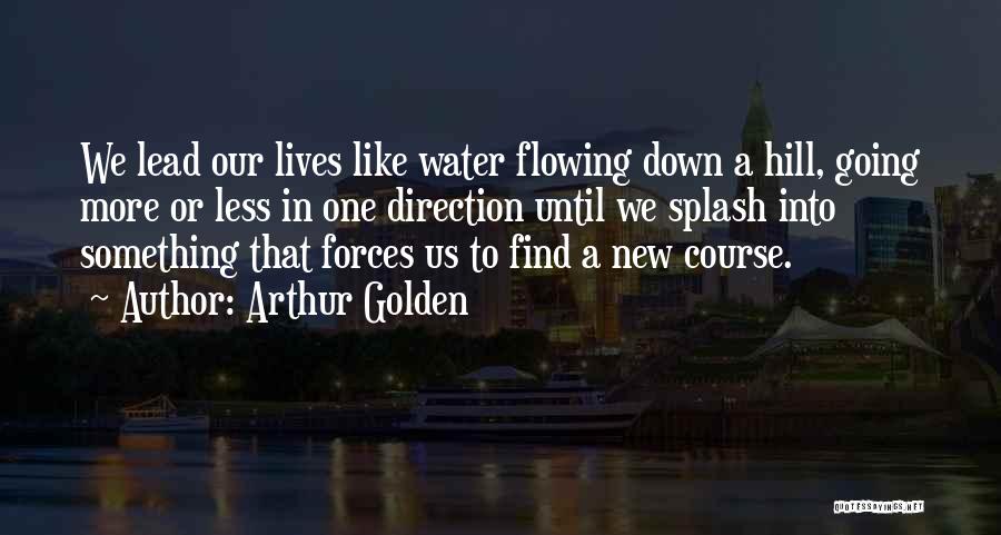 Arthur Golden Quotes: We Lead Our Lives Like Water Flowing Down A Hill, Going More Or Less In One Direction Until We Splash