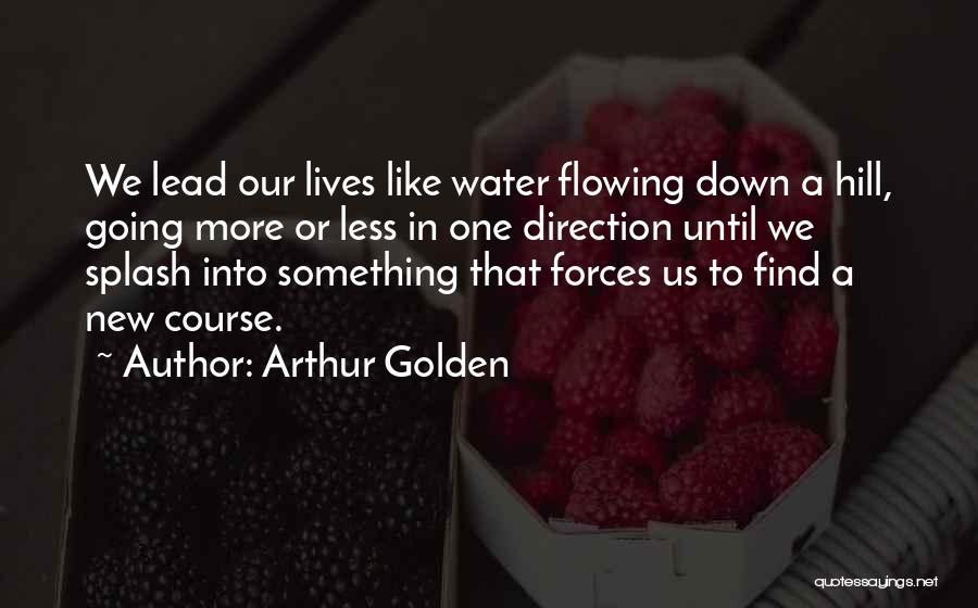 Arthur Golden Quotes: We Lead Our Lives Like Water Flowing Down A Hill, Going More Or Less In One Direction Until We Splash