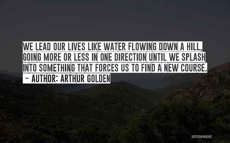 Arthur Golden Quotes: We Lead Our Lives Like Water Flowing Down A Hill, Going More Or Less In One Direction Until We Splash