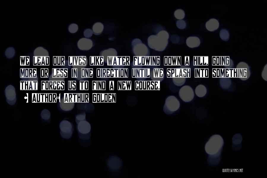 Arthur Golden Quotes: We Lead Our Lives Like Water Flowing Down A Hill, Going More Or Less In One Direction Until We Splash