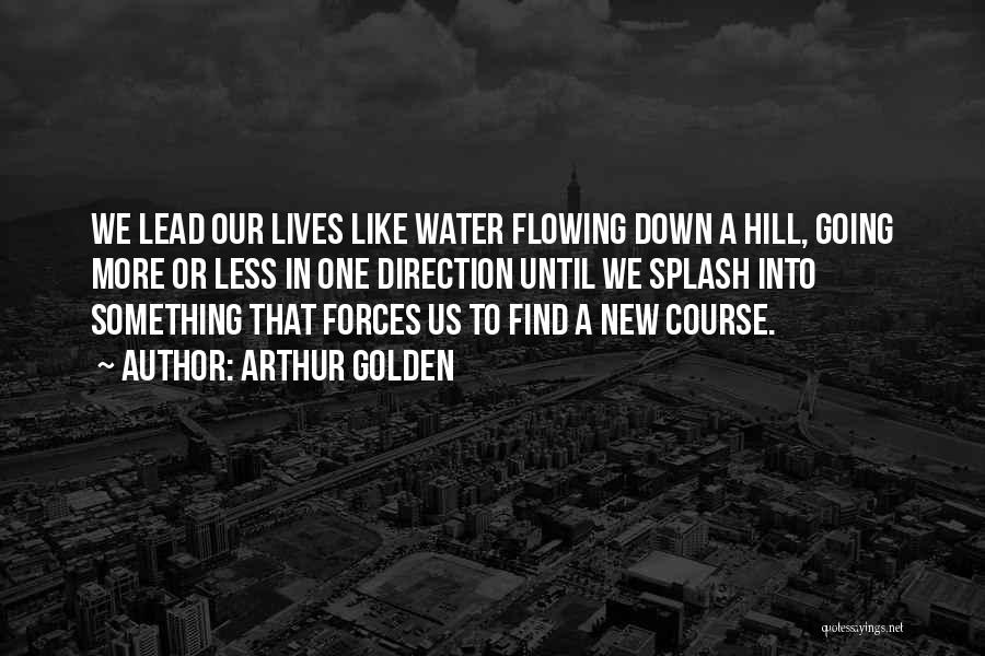 Arthur Golden Quotes: We Lead Our Lives Like Water Flowing Down A Hill, Going More Or Less In One Direction Until We Splash