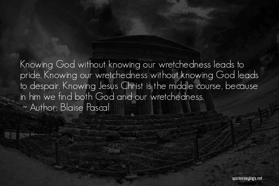 Blaise Pascal Quotes: Knowing God Without Knowing Our Wretchedness Leads To Pride. Knowing Our Wretchedness Without Knowing God Leads To Despair. Knowing Jesus