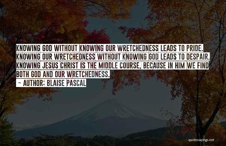 Blaise Pascal Quotes: Knowing God Without Knowing Our Wretchedness Leads To Pride. Knowing Our Wretchedness Without Knowing God Leads To Despair. Knowing Jesus