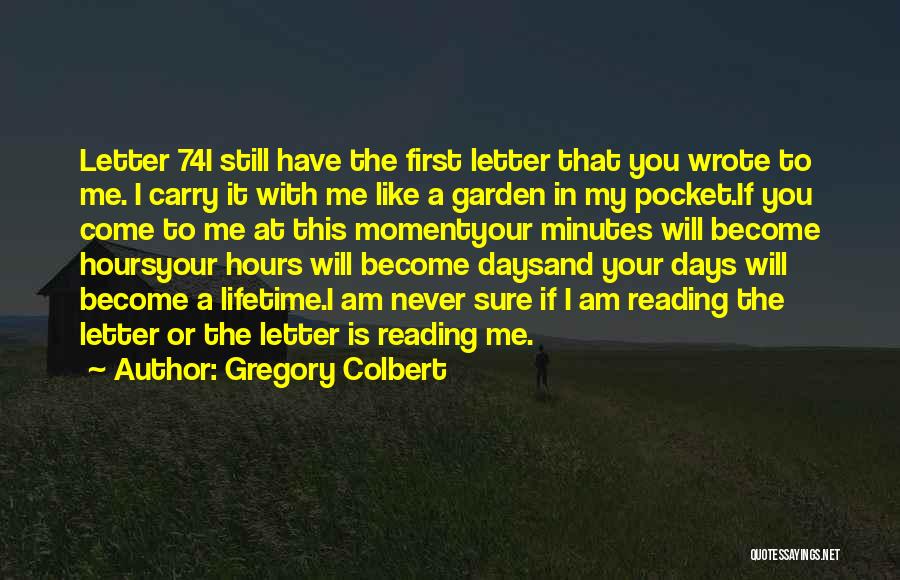Gregory Colbert Quotes: Letter 74i Still Have The First Letter That You Wrote To Me. I Carry It With Me Like A Garden