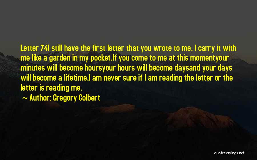 Gregory Colbert Quotes: Letter 74i Still Have The First Letter That You Wrote To Me. I Carry It With Me Like A Garden