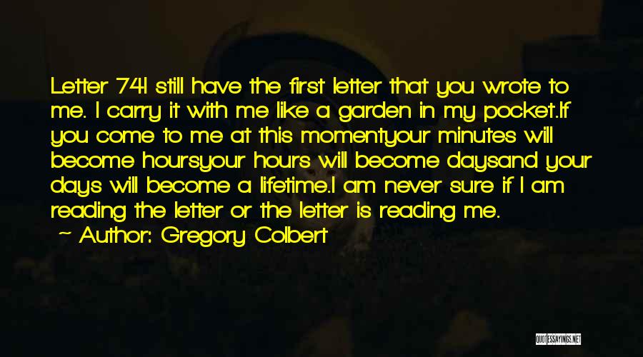 Gregory Colbert Quotes: Letter 74i Still Have The First Letter That You Wrote To Me. I Carry It With Me Like A Garden