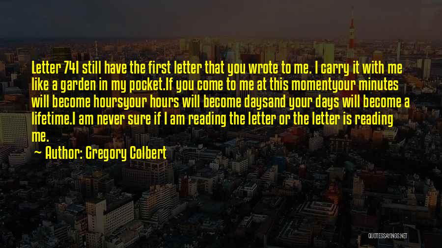 Gregory Colbert Quotes: Letter 74i Still Have The First Letter That You Wrote To Me. I Carry It With Me Like A Garden