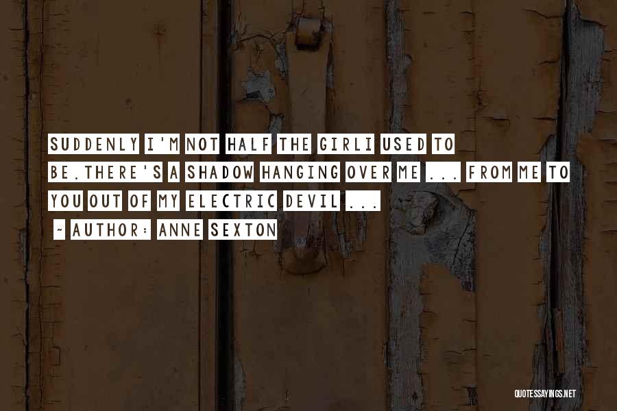 Anne Sexton Quotes: Suddenly I'm Not Half The Girli Used To Be.there's A Shadow Hanging Over Me ... From Me To You Out