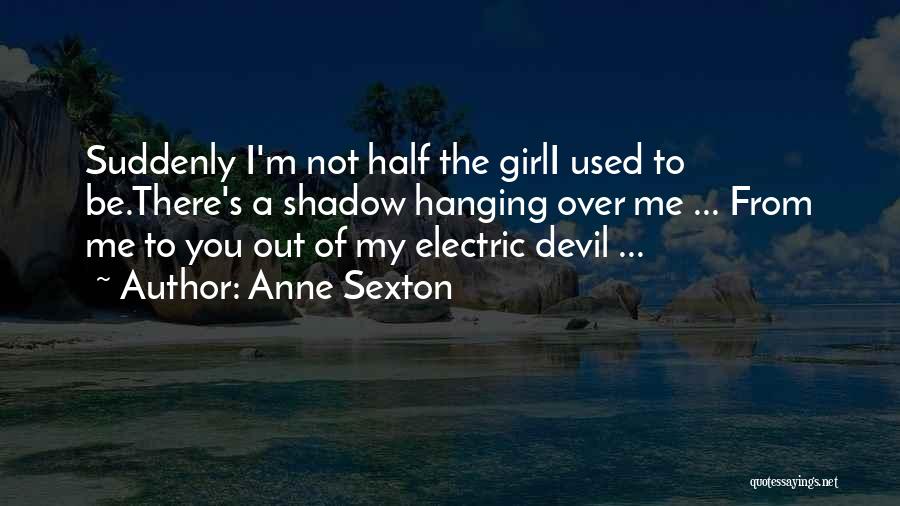 Anne Sexton Quotes: Suddenly I'm Not Half The Girli Used To Be.there's A Shadow Hanging Over Me ... From Me To You Out