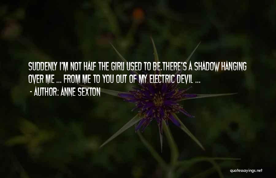 Anne Sexton Quotes: Suddenly I'm Not Half The Girli Used To Be.there's A Shadow Hanging Over Me ... From Me To You Out