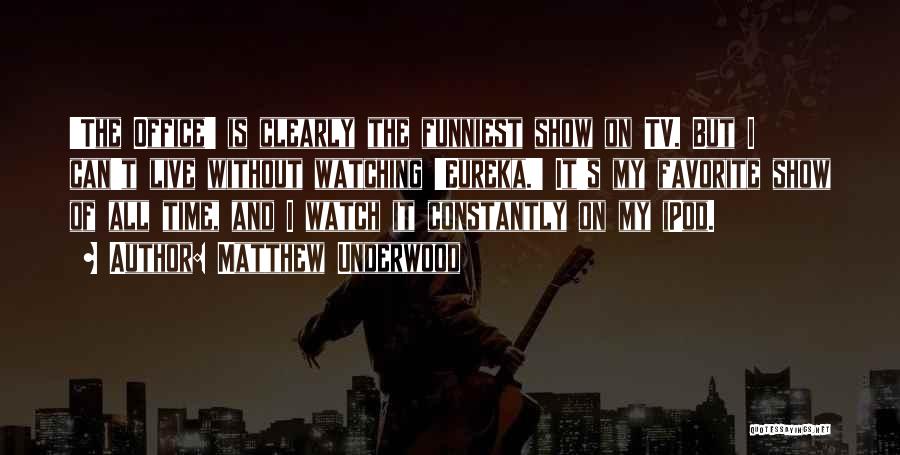 Matthew Underwood Quotes: 'the Office' Is Clearly The Funniest Show On Tv. But I Can't Live Without Watching 'eureka.' It's My Favorite Show