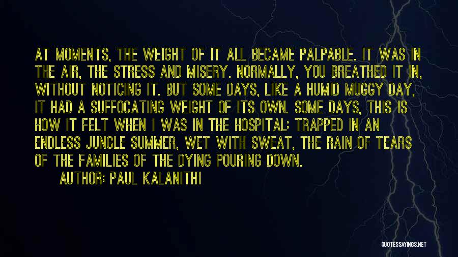 Paul Kalanithi Quotes: At Moments, The Weight Of It All Became Palpable. It Was In The Air, The Stress And Misery. Normally, You