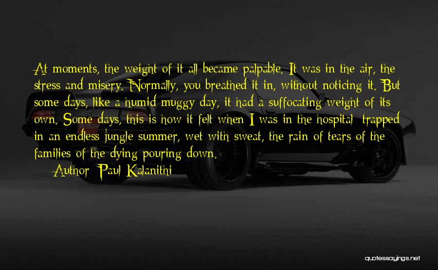 Paul Kalanithi Quotes: At Moments, The Weight Of It All Became Palpable. It Was In The Air, The Stress And Misery. Normally, You