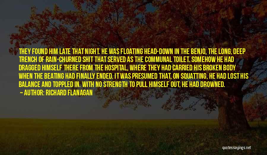 Richard Flanagan Quotes: They Found Him Late That Night. He Was Floating Head-down In The Benjo, The Long, Deep Trench Of Rain-churned Shit