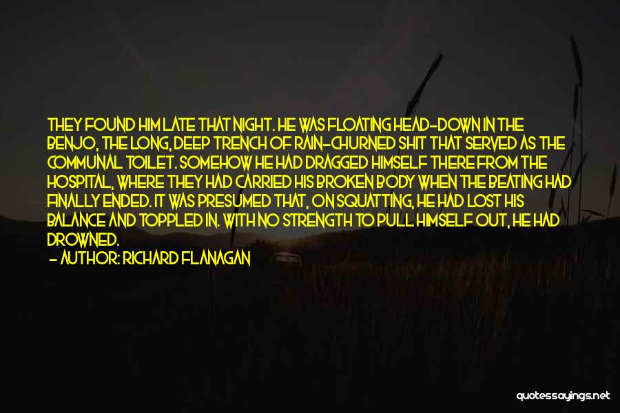 Richard Flanagan Quotes: They Found Him Late That Night. He Was Floating Head-down In The Benjo, The Long, Deep Trench Of Rain-churned Shit