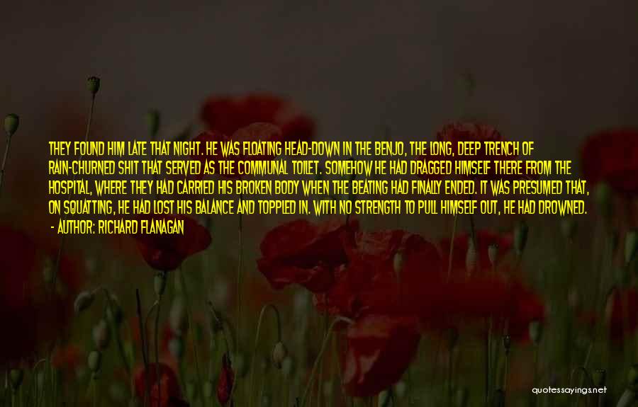 Richard Flanagan Quotes: They Found Him Late That Night. He Was Floating Head-down In The Benjo, The Long, Deep Trench Of Rain-churned Shit