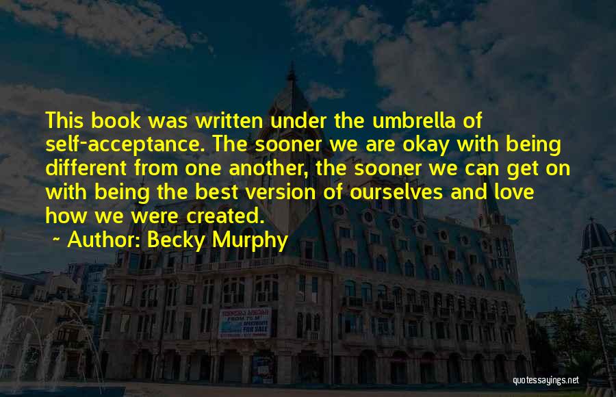 Becky Murphy Quotes: This Book Was Written Under The Umbrella Of Self-acceptance. The Sooner We Are Okay With Being Different From One Another,