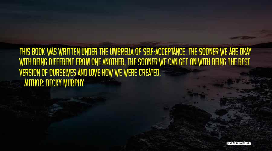 Becky Murphy Quotes: This Book Was Written Under The Umbrella Of Self-acceptance. The Sooner We Are Okay With Being Different From One Another,