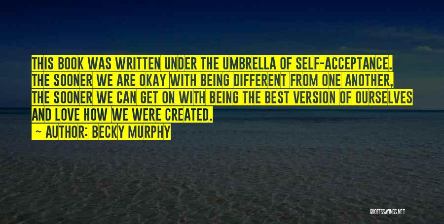 Becky Murphy Quotes: This Book Was Written Under The Umbrella Of Self-acceptance. The Sooner We Are Okay With Being Different From One Another,