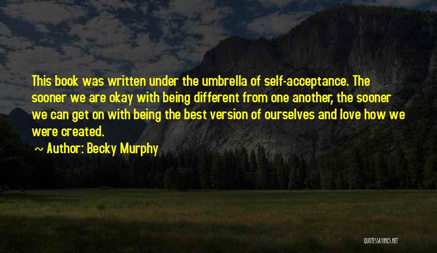 Becky Murphy Quotes: This Book Was Written Under The Umbrella Of Self-acceptance. The Sooner We Are Okay With Being Different From One Another,