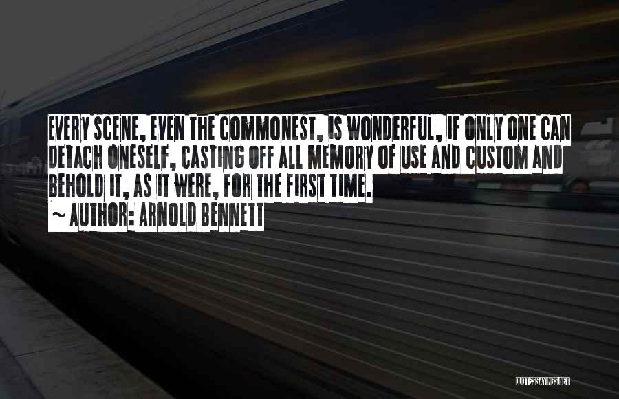 Arnold Bennett Quotes: Every Scene, Even The Commonest, Is Wonderful, If Only One Can Detach Oneself, Casting Off All Memory Of Use And