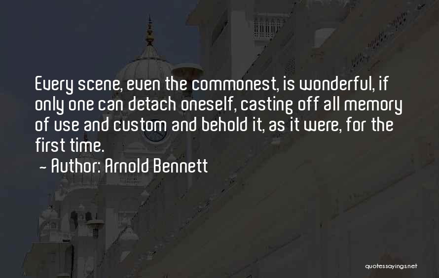 Arnold Bennett Quotes: Every Scene, Even The Commonest, Is Wonderful, If Only One Can Detach Oneself, Casting Off All Memory Of Use And