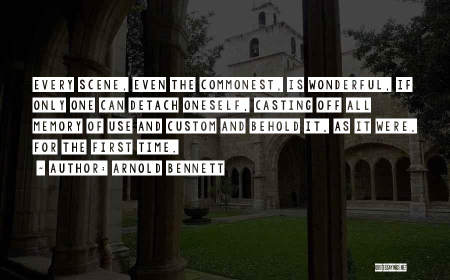 Arnold Bennett Quotes: Every Scene, Even The Commonest, Is Wonderful, If Only One Can Detach Oneself, Casting Off All Memory Of Use And