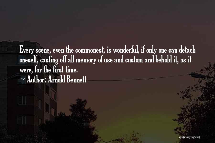 Arnold Bennett Quotes: Every Scene, Even The Commonest, Is Wonderful, If Only One Can Detach Oneself, Casting Off All Memory Of Use And