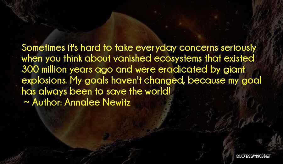 Annalee Newitz Quotes: Sometimes It's Hard To Take Everyday Concerns Seriously When You Think About Vanished Ecosystems That Existed 300 Million Years Ago