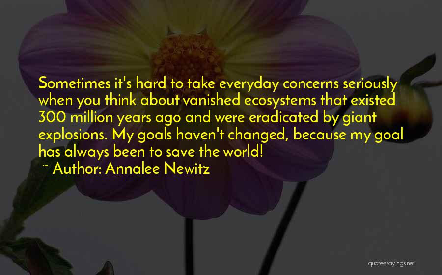 Annalee Newitz Quotes: Sometimes It's Hard To Take Everyday Concerns Seriously When You Think About Vanished Ecosystems That Existed 300 Million Years Ago