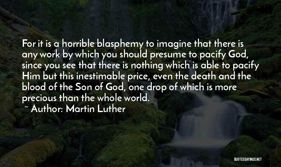 Martin Luther Quotes: For It Is A Horrible Blasphemy To Imagine That There Is Any Work By Which You Should Presume To Pacify