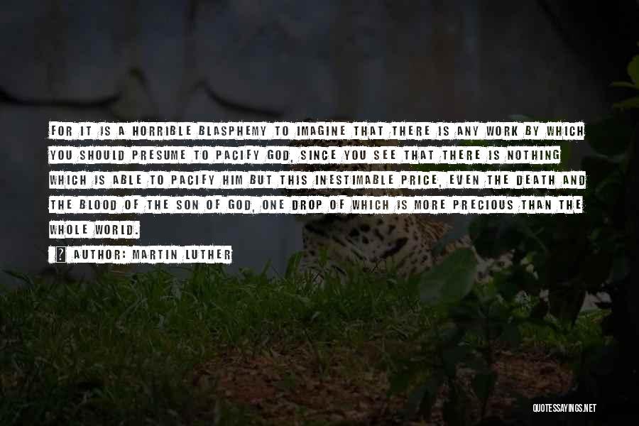 Martin Luther Quotes: For It Is A Horrible Blasphemy To Imagine That There Is Any Work By Which You Should Presume To Pacify