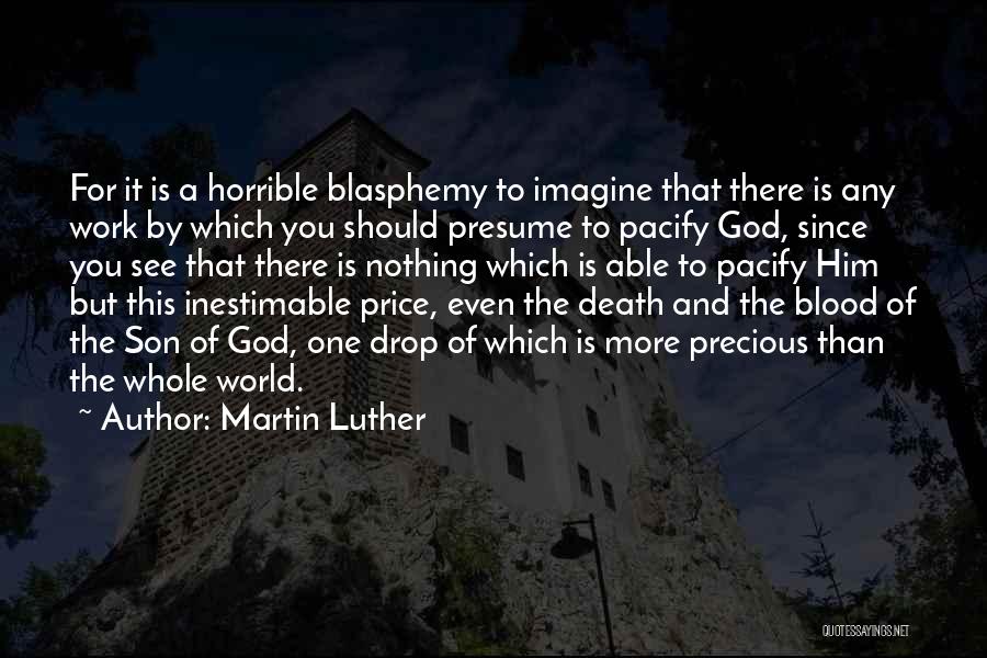 Martin Luther Quotes: For It Is A Horrible Blasphemy To Imagine That There Is Any Work By Which You Should Presume To Pacify