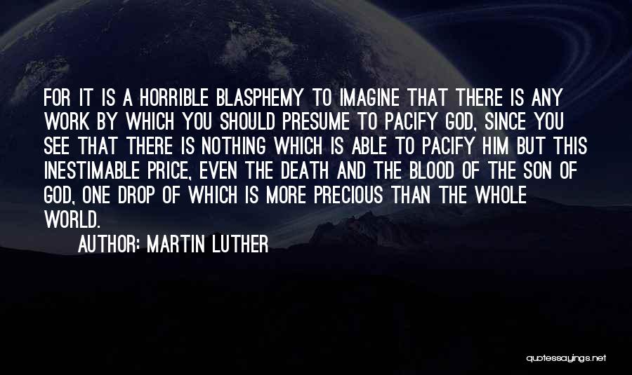 Martin Luther Quotes: For It Is A Horrible Blasphemy To Imagine That There Is Any Work By Which You Should Presume To Pacify