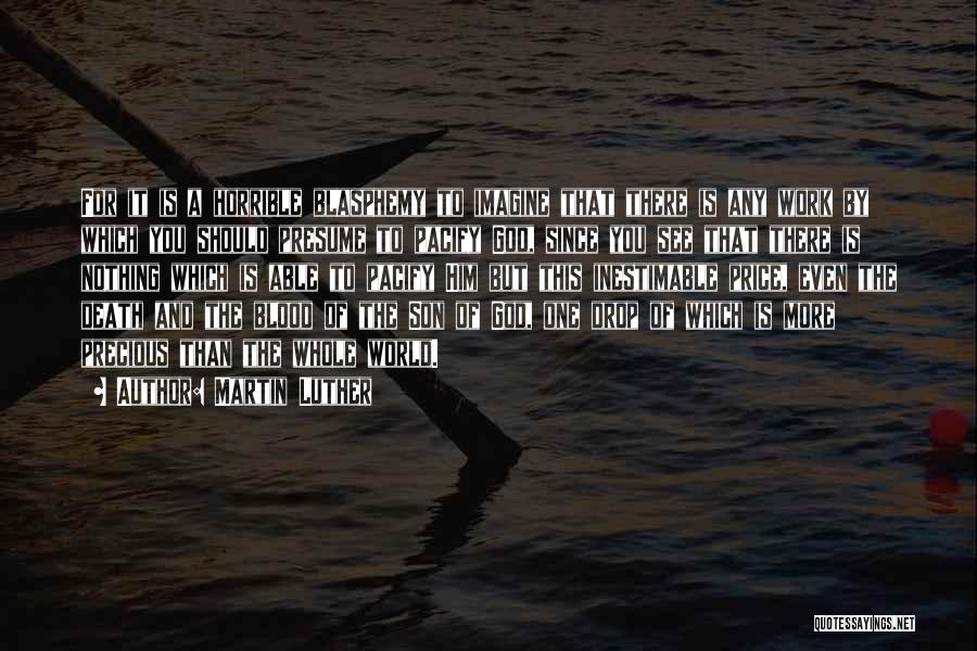 Martin Luther Quotes: For It Is A Horrible Blasphemy To Imagine That There Is Any Work By Which You Should Presume To Pacify