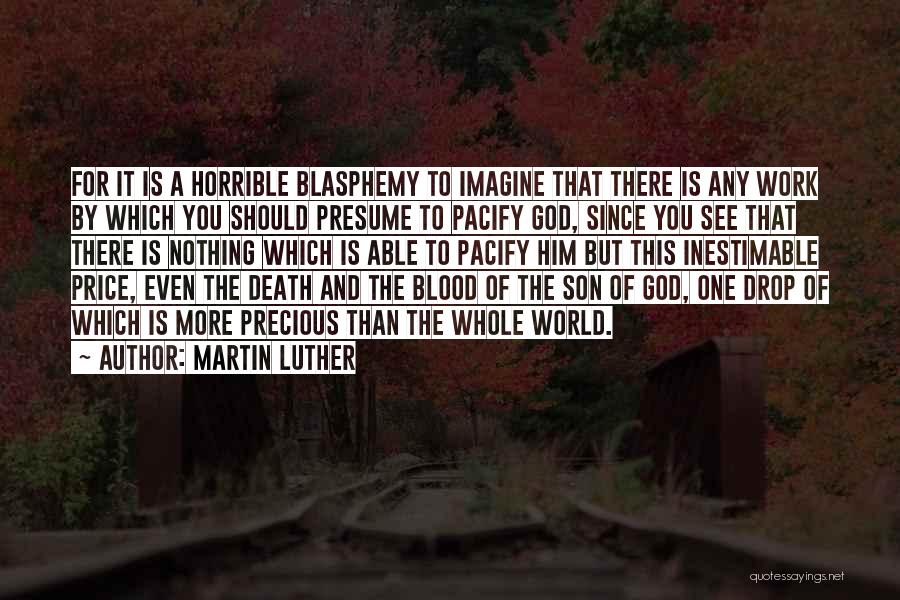 Martin Luther Quotes: For It Is A Horrible Blasphemy To Imagine That There Is Any Work By Which You Should Presume To Pacify