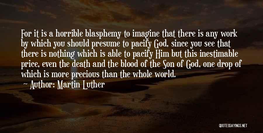 Martin Luther Quotes: For It Is A Horrible Blasphemy To Imagine That There Is Any Work By Which You Should Presume To Pacify