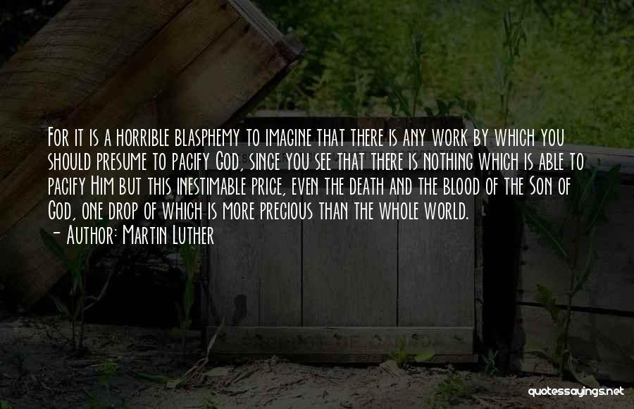 Martin Luther Quotes: For It Is A Horrible Blasphemy To Imagine That There Is Any Work By Which You Should Presume To Pacify