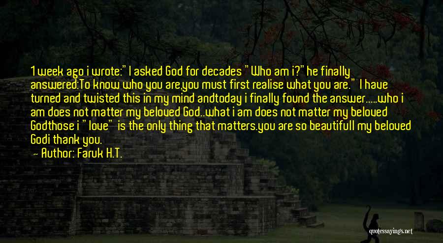 Faruk H.T. Quotes: 1 Week Ago I Wrote:i Asked God For Decades Who Am I?he Finally Answered:to Know Who You Are,you Must First