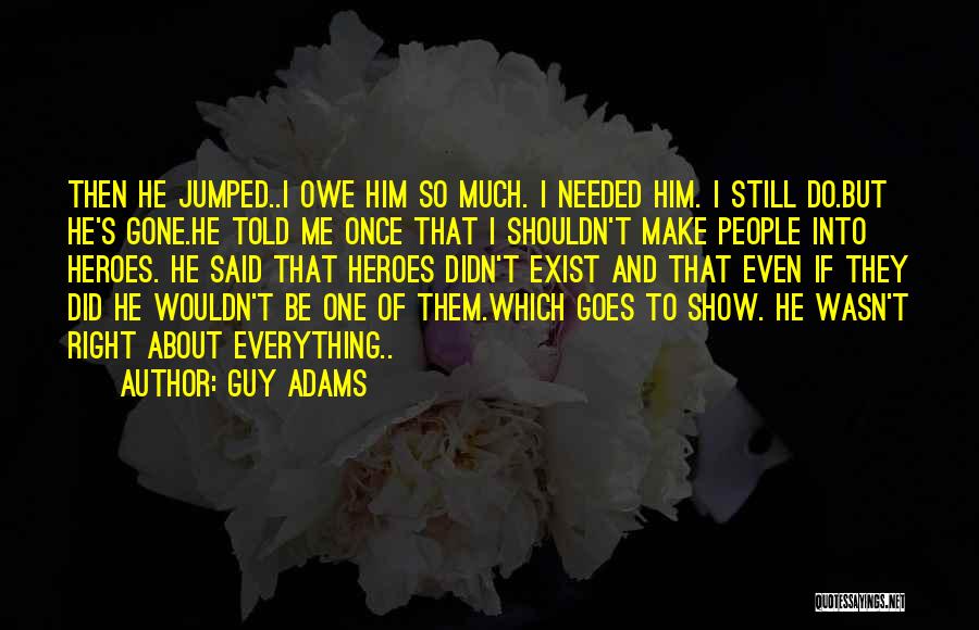 Guy Adams Quotes: Then He Jumped..i Owe Him So Much. I Needed Him. I Still Do.but He's Gone.he Told Me Once That I