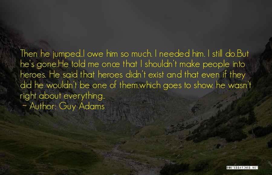 Guy Adams Quotes: Then He Jumped..i Owe Him So Much. I Needed Him. I Still Do.but He's Gone.he Told Me Once That I