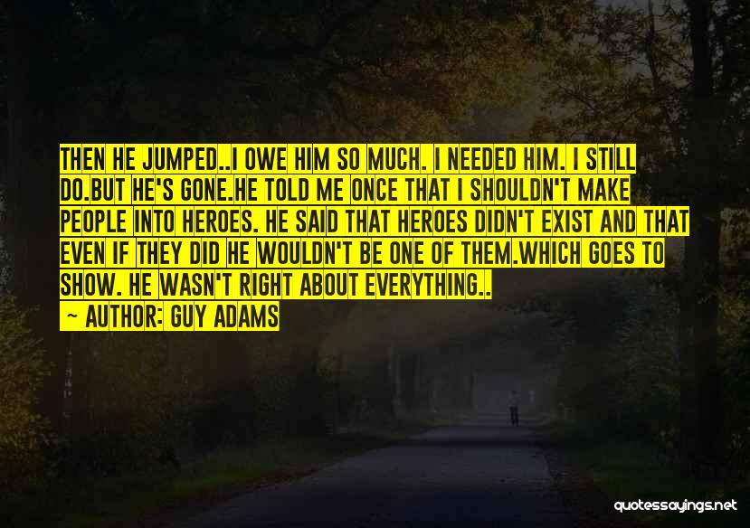 Guy Adams Quotes: Then He Jumped..i Owe Him So Much. I Needed Him. I Still Do.but He's Gone.he Told Me Once That I