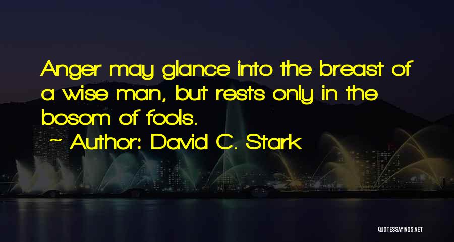 David C. Stark Quotes: Anger May Glance Into The Breast Of A Wise Man, But Rests Only In The Bosom Of Fools.