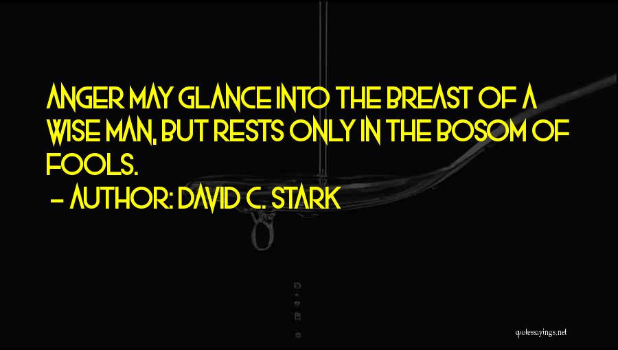 David C. Stark Quotes: Anger May Glance Into The Breast Of A Wise Man, But Rests Only In The Bosom Of Fools.